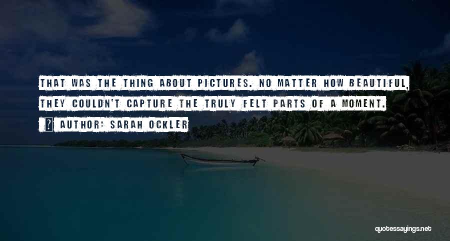Sarah Ockler Quotes: That Was The Thing About Pictures. No Matter How Beautiful, They Couldn't Capture The Truly Felt Parts Of A Moment.