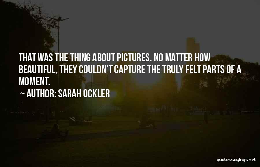 Sarah Ockler Quotes: That Was The Thing About Pictures. No Matter How Beautiful, They Couldn't Capture The Truly Felt Parts Of A Moment.
