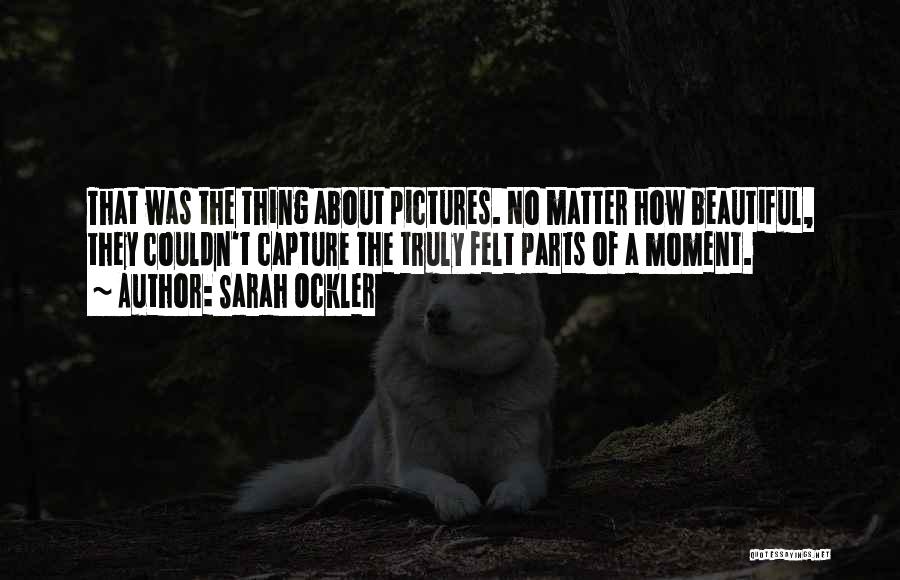 Sarah Ockler Quotes: That Was The Thing About Pictures. No Matter How Beautiful, They Couldn't Capture The Truly Felt Parts Of A Moment.