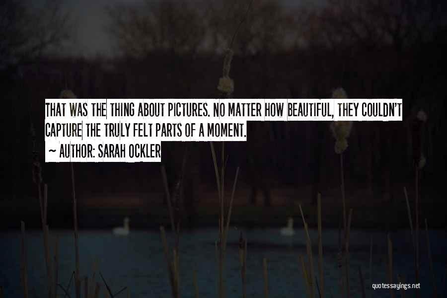 Sarah Ockler Quotes: That Was The Thing About Pictures. No Matter How Beautiful, They Couldn't Capture The Truly Felt Parts Of A Moment.