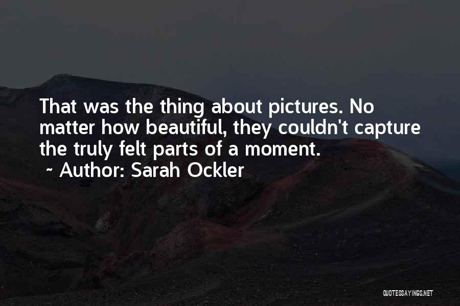 Sarah Ockler Quotes: That Was The Thing About Pictures. No Matter How Beautiful, They Couldn't Capture The Truly Felt Parts Of A Moment.