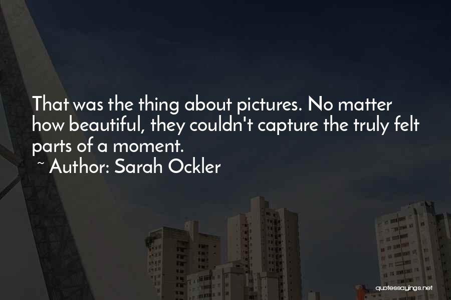 Sarah Ockler Quotes: That Was The Thing About Pictures. No Matter How Beautiful, They Couldn't Capture The Truly Felt Parts Of A Moment.