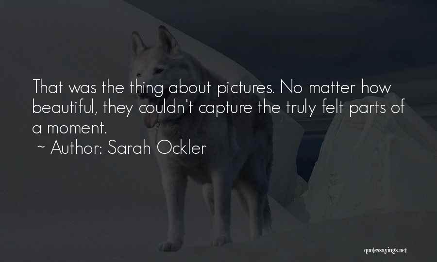 Sarah Ockler Quotes: That Was The Thing About Pictures. No Matter How Beautiful, They Couldn't Capture The Truly Felt Parts Of A Moment.