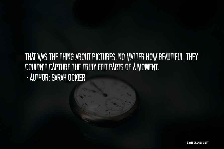 Sarah Ockler Quotes: That Was The Thing About Pictures. No Matter How Beautiful, They Couldn't Capture The Truly Felt Parts Of A Moment.