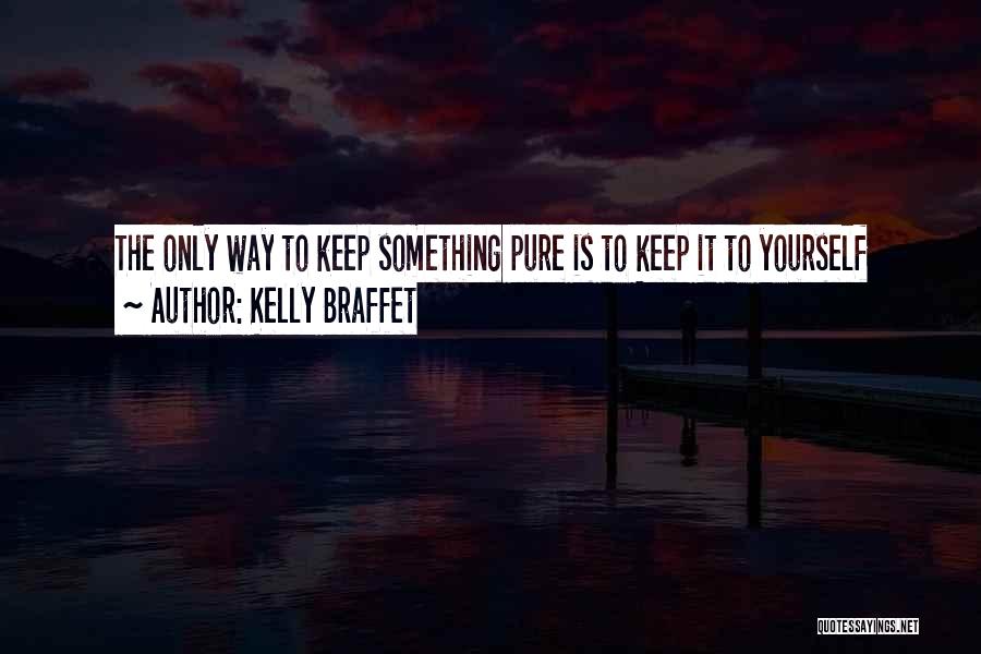 Kelly Braffet Quotes: The Only Way To Keep Something Pure Is To Keep It To Yourself