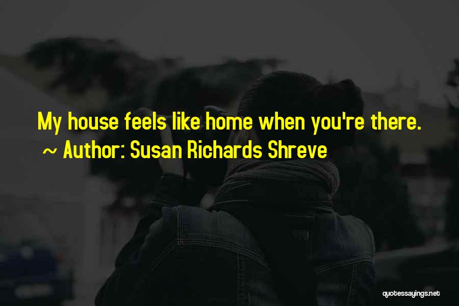 Susan Richards Shreve Quotes: My House Feels Like Home When You're There.