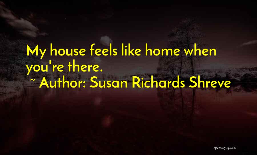 Susan Richards Shreve Quotes: My House Feels Like Home When You're There.