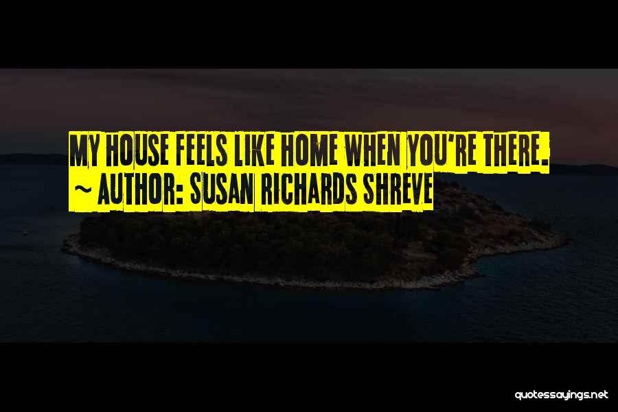 Susan Richards Shreve Quotes: My House Feels Like Home When You're There.