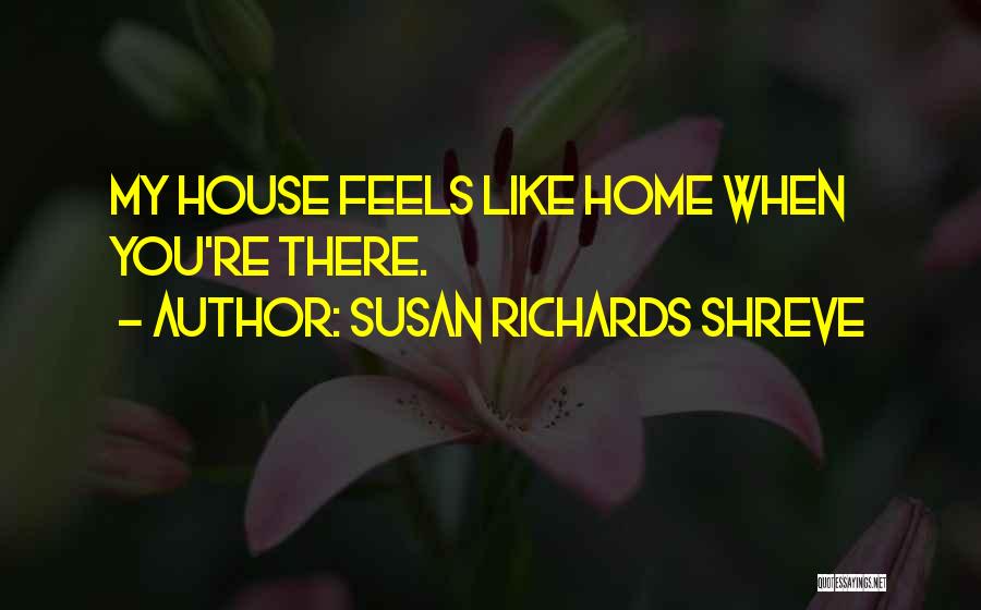 Susan Richards Shreve Quotes: My House Feels Like Home When You're There.