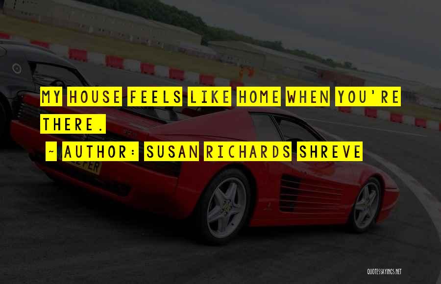 Susan Richards Shreve Quotes: My House Feels Like Home When You're There.