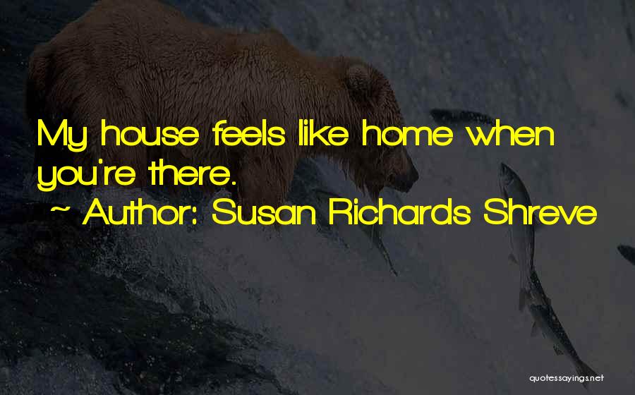 Susan Richards Shreve Quotes: My House Feels Like Home When You're There.