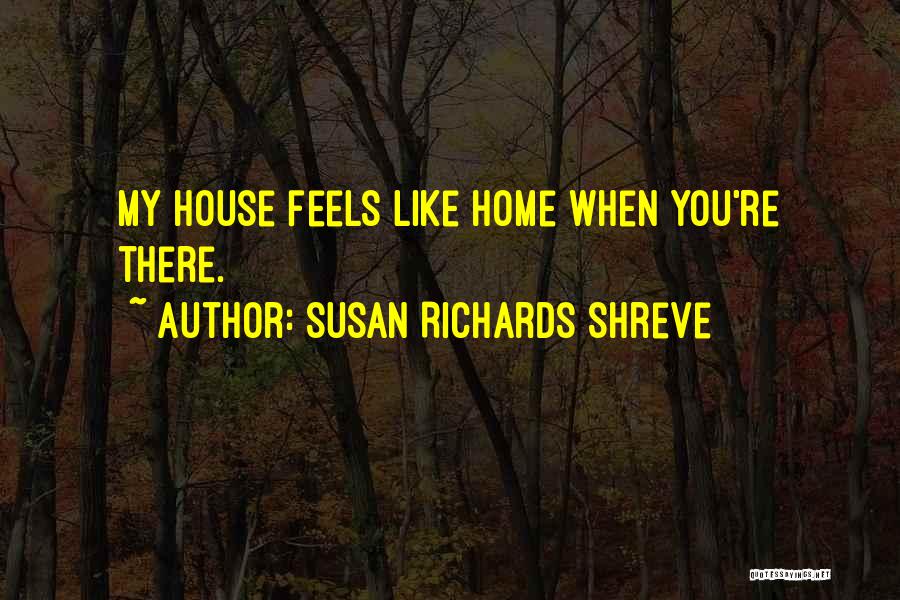 Susan Richards Shreve Quotes: My House Feels Like Home When You're There.