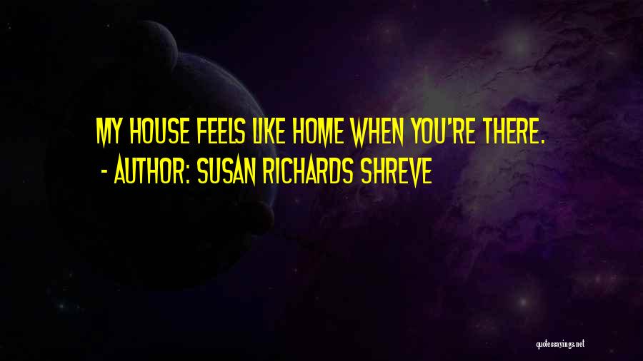 Susan Richards Shreve Quotes: My House Feels Like Home When You're There.