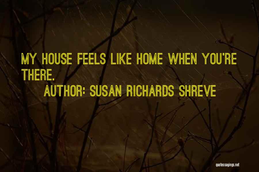 Susan Richards Shreve Quotes: My House Feels Like Home When You're There.