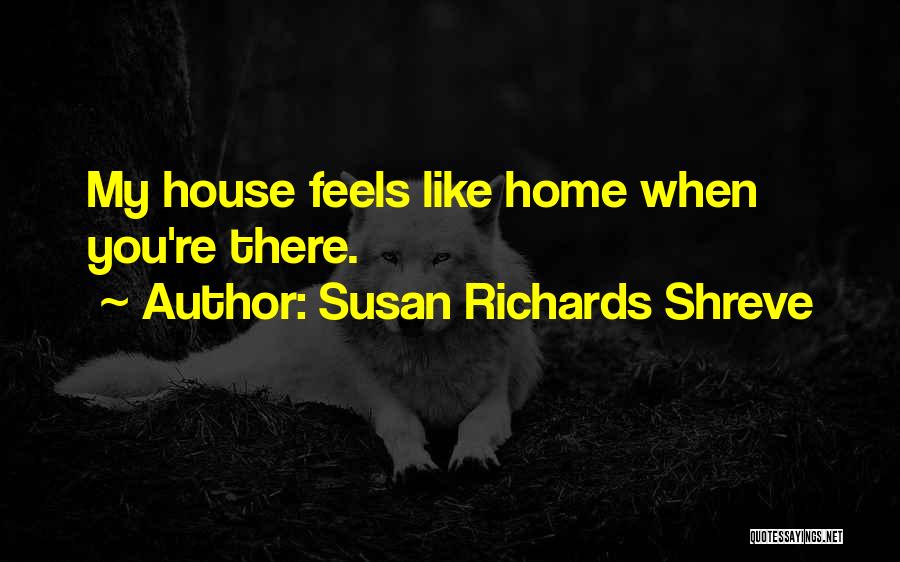 Susan Richards Shreve Quotes: My House Feels Like Home When You're There.