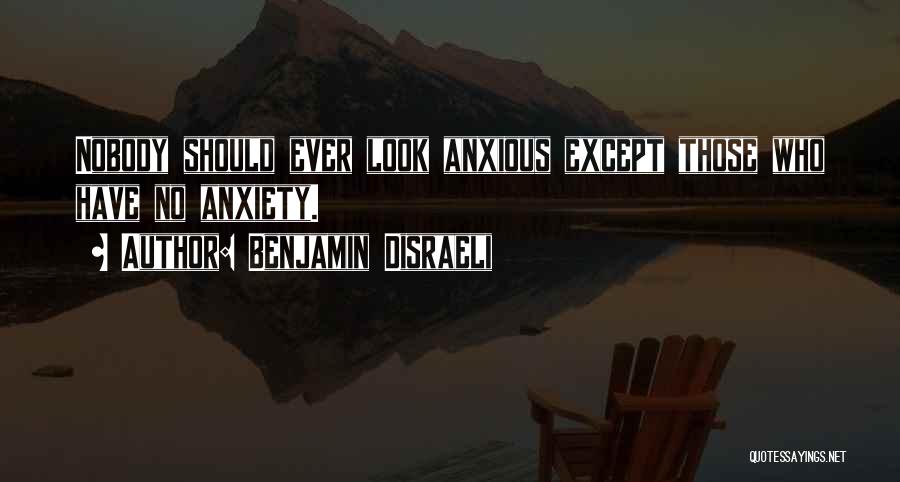 Benjamin Disraeli Quotes: Nobody Should Ever Look Anxious Except Those Who Have No Anxiety.