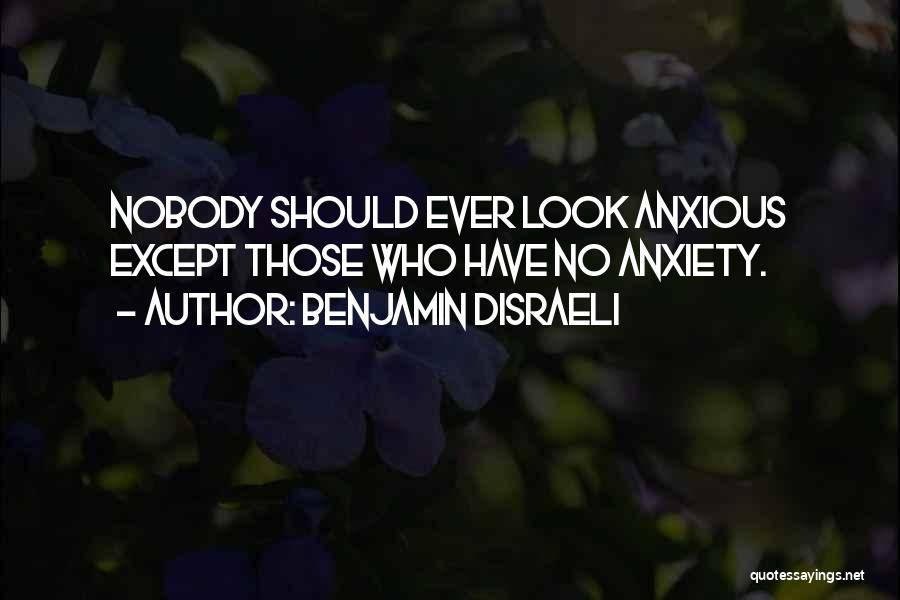 Benjamin Disraeli Quotes: Nobody Should Ever Look Anxious Except Those Who Have No Anxiety.