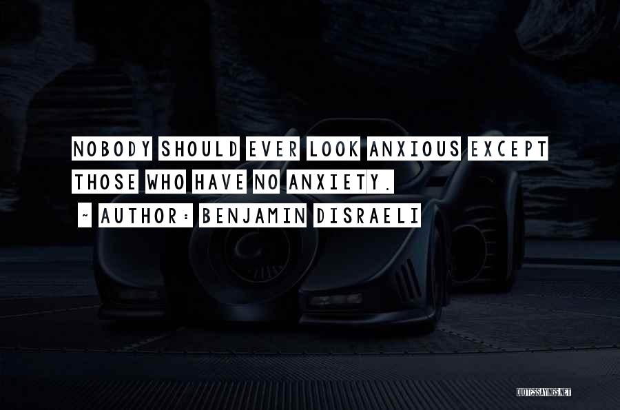 Benjamin Disraeli Quotes: Nobody Should Ever Look Anxious Except Those Who Have No Anxiety.