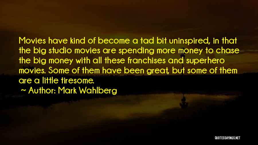 Mark Wahlberg Quotes: Movies Have Kind Of Become A Tad Bit Uninspired, In That The Big Studio Movies Are Spending More Money To