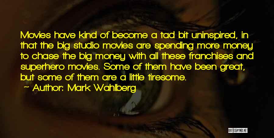 Mark Wahlberg Quotes: Movies Have Kind Of Become A Tad Bit Uninspired, In That The Big Studio Movies Are Spending More Money To