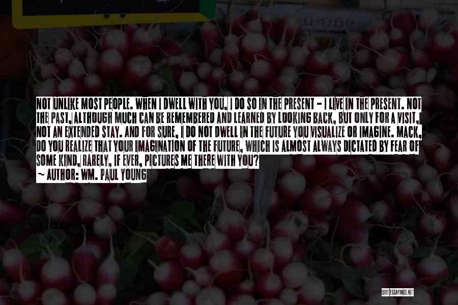 Wm. Paul Young Quotes: Not Unlike Most People. When I Dwell With You, I Do So In The Present - I Live In The