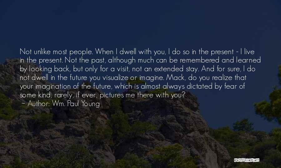 Wm. Paul Young Quotes: Not Unlike Most People. When I Dwell With You, I Do So In The Present - I Live In The