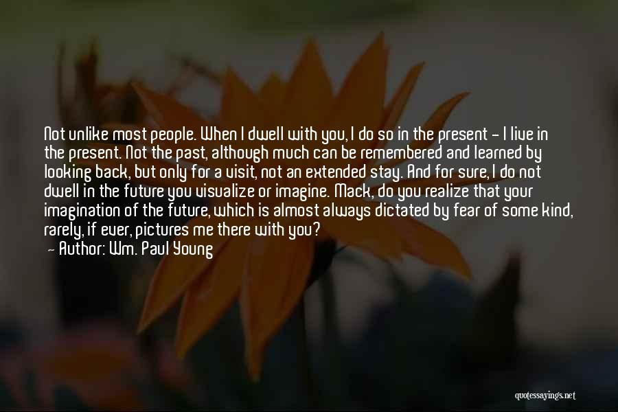 Wm. Paul Young Quotes: Not Unlike Most People. When I Dwell With You, I Do So In The Present - I Live In The