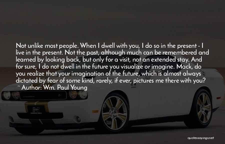 Wm. Paul Young Quotes: Not Unlike Most People. When I Dwell With You, I Do So In The Present - I Live In The