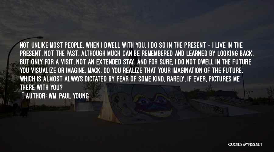 Wm. Paul Young Quotes: Not Unlike Most People. When I Dwell With You, I Do So In The Present - I Live In The