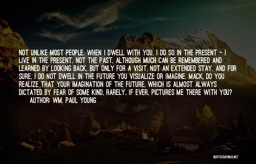 Wm. Paul Young Quotes: Not Unlike Most People. When I Dwell With You, I Do So In The Present - I Live In The