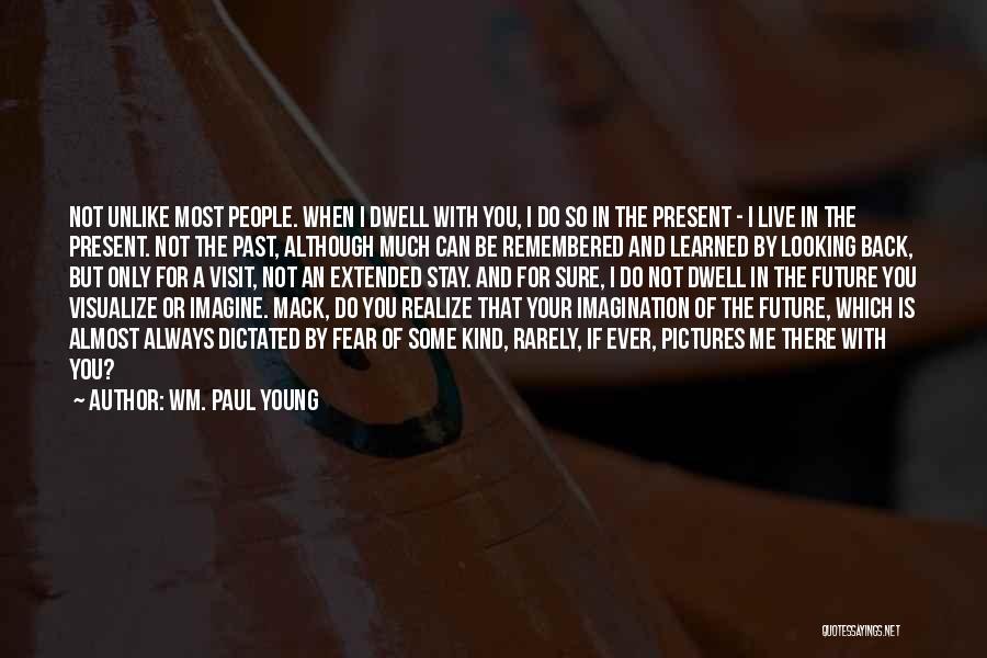 Wm. Paul Young Quotes: Not Unlike Most People. When I Dwell With You, I Do So In The Present - I Live In The