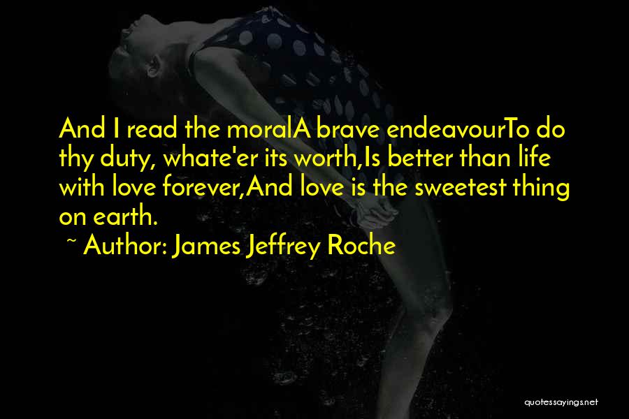 James Jeffrey Roche Quotes: And I Read The Morala Brave Endeavourto Do Thy Duty, Whate'er Its Worth,is Better Than Life With Love Forever,and Love