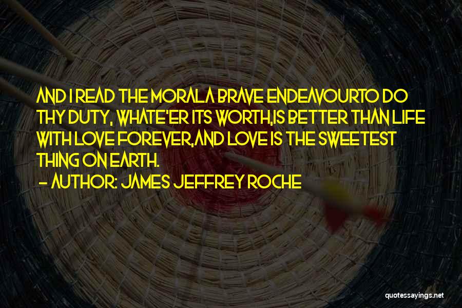 James Jeffrey Roche Quotes: And I Read The Morala Brave Endeavourto Do Thy Duty, Whate'er Its Worth,is Better Than Life With Love Forever,and Love