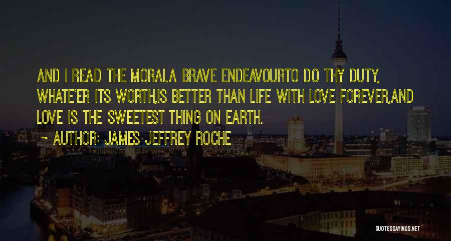 James Jeffrey Roche Quotes: And I Read The Morala Brave Endeavourto Do Thy Duty, Whate'er Its Worth,is Better Than Life With Love Forever,and Love