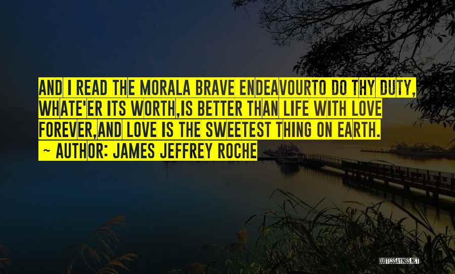 James Jeffrey Roche Quotes: And I Read The Morala Brave Endeavourto Do Thy Duty, Whate'er Its Worth,is Better Than Life With Love Forever,and Love