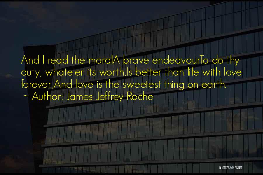 James Jeffrey Roche Quotes: And I Read The Morala Brave Endeavourto Do Thy Duty, Whate'er Its Worth,is Better Than Life With Love Forever,and Love