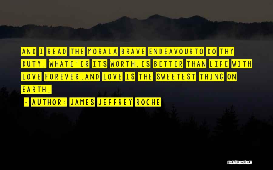 James Jeffrey Roche Quotes: And I Read The Morala Brave Endeavourto Do Thy Duty, Whate'er Its Worth,is Better Than Life With Love Forever,and Love