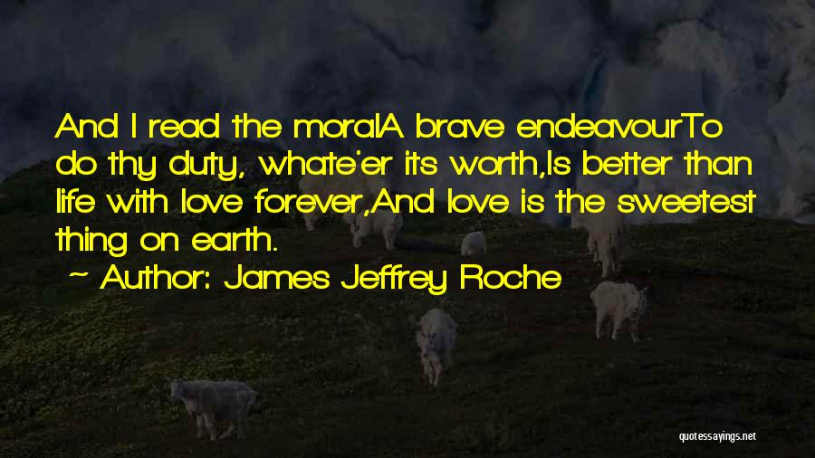 James Jeffrey Roche Quotes: And I Read The Morala Brave Endeavourto Do Thy Duty, Whate'er Its Worth,is Better Than Life With Love Forever,and Love