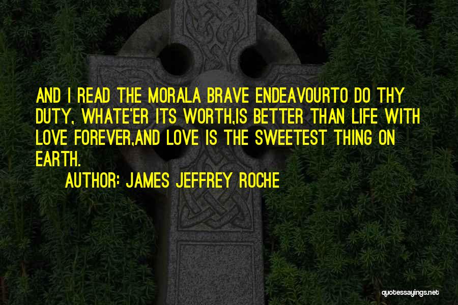 James Jeffrey Roche Quotes: And I Read The Morala Brave Endeavourto Do Thy Duty, Whate'er Its Worth,is Better Than Life With Love Forever,and Love
