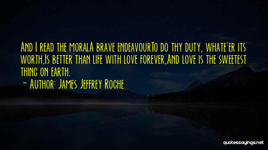 James Jeffrey Roche Quotes: And I Read The Morala Brave Endeavourto Do Thy Duty, Whate'er Its Worth,is Better Than Life With Love Forever,and Love