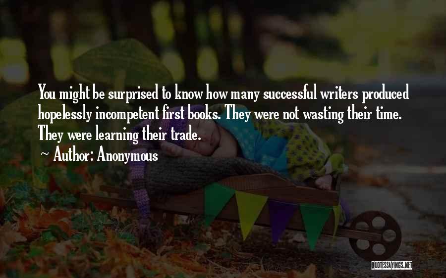 Anonymous Quotes: You Might Be Surprised To Know How Many Successful Writers Produced Hopelessly Incompetent First Books. They Were Not Wasting Their
