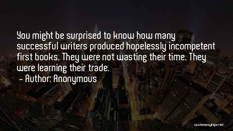 Anonymous Quotes: You Might Be Surprised To Know How Many Successful Writers Produced Hopelessly Incompetent First Books. They Were Not Wasting Their