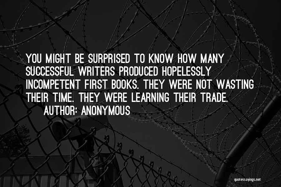 Anonymous Quotes: You Might Be Surprised To Know How Many Successful Writers Produced Hopelessly Incompetent First Books. They Were Not Wasting Their