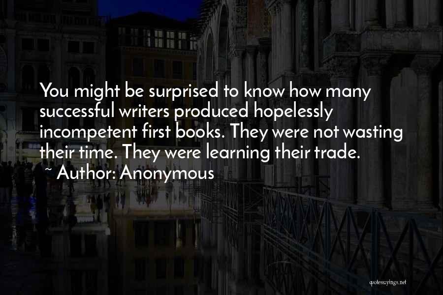 Anonymous Quotes: You Might Be Surprised To Know How Many Successful Writers Produced Hopelessly Incompetent First Books. They Were Not Wasting Their