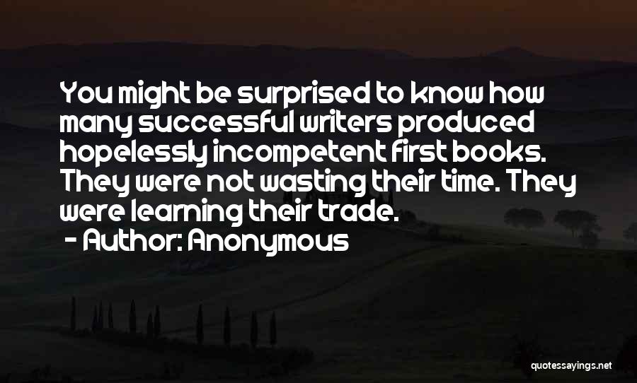 Anonymous Quotes: You Might Be Surprised To Know How Many Successful Writers Produced Hopelessly Incompetent First Books. They Were Not Wasting Their