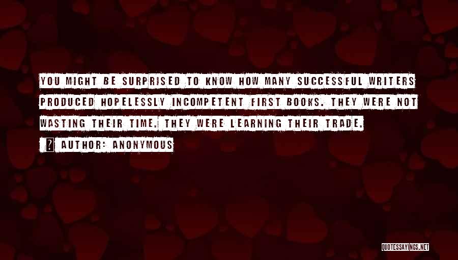 Anonymous Quotes: You Might Be Surprised To Know How Many Successful Writers Produced Hopelessly Incompetent First Books. They Were Not Wasting Their