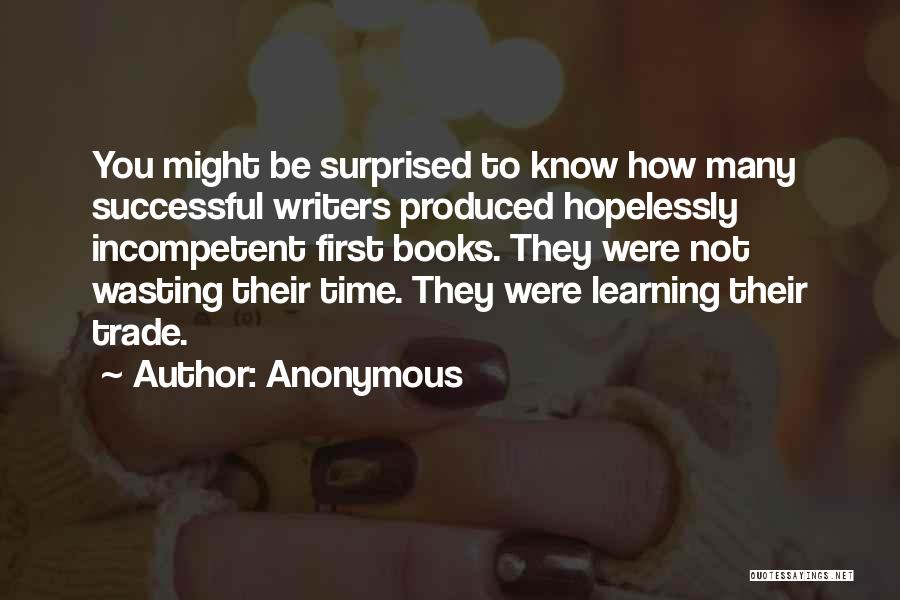Anonymous Quotes: You Might Be Surprised To Know How Many Successful Writers Produced Hopelessly Incompetent First Books. They Were Not Wasting Their