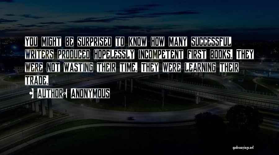 Anonymous Quotes: You Might Be Surprised To Know How Many Successful Writers Produced Hopelessly Incompetent First Books. They Were Not Wasting Their