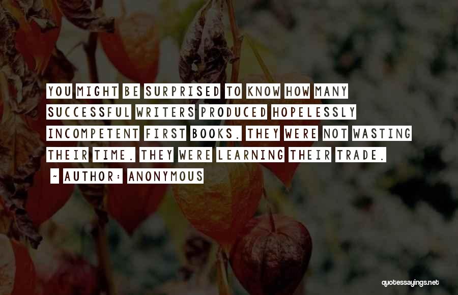 Anonymous Quotes: You Might Be Surprised To Know How Many Successful Writers Produced Hopelessly Incompetent First Books. They Were Not Wasting Their