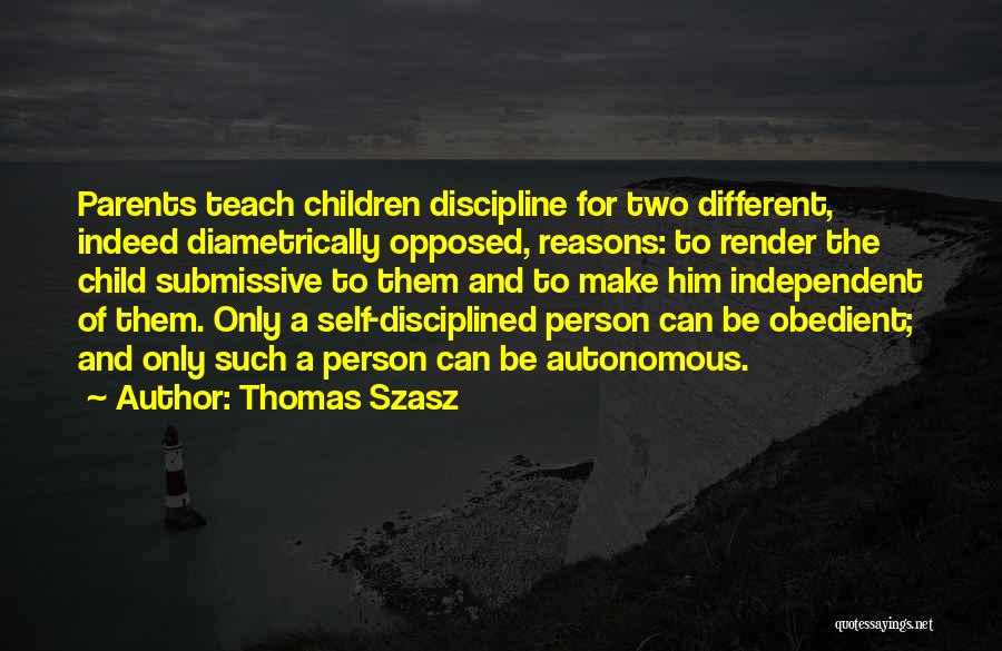 Thomas Szasz Quotes: Parents Teach Children Discipline For Two Different, Indeed Diametrically Opposed, Reasons: To Render The Child Submissive To Them And To